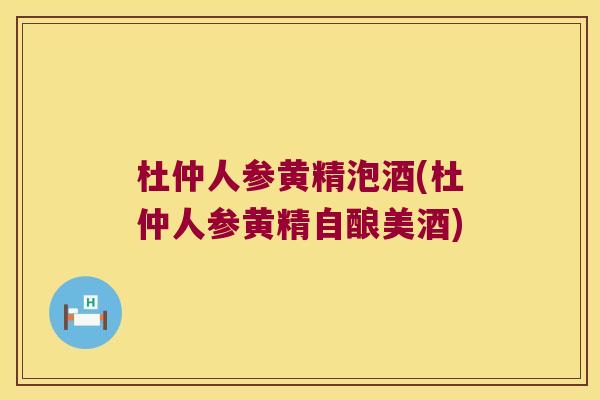 杜仲人参黄精泡酒(杜仲人参黄精自酿美酒) 杜仲人参黄精泡酒(杜仲人参黄精自酿美酒)