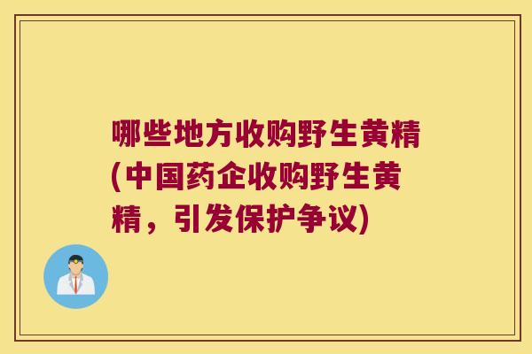 哪些地方收购野生黄精(中国药企收购野生黄精,引发保护争议) 哪些地方收购野生黄精(中国药企收购野生黄精,引发保护争议)