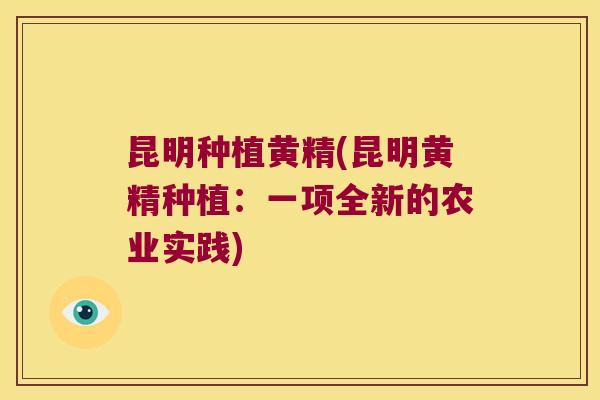 昆明种植黄精(昆明黄精种植：一项全新的农业实践)