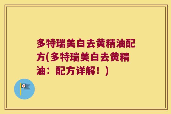 多特瑞美白去黄精油配方(多特瑞美白去黄精油:配方详解!) 多特瑞美白去黄精油配方(多特瑞美白去黄精油:配方详解!)