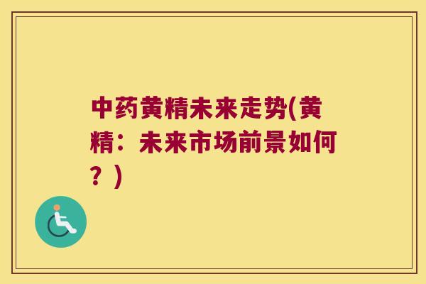 黄精未来走势(黄精:未来市场前景如何?) 黄精未来走势(黄精:未来市场前景如何?)