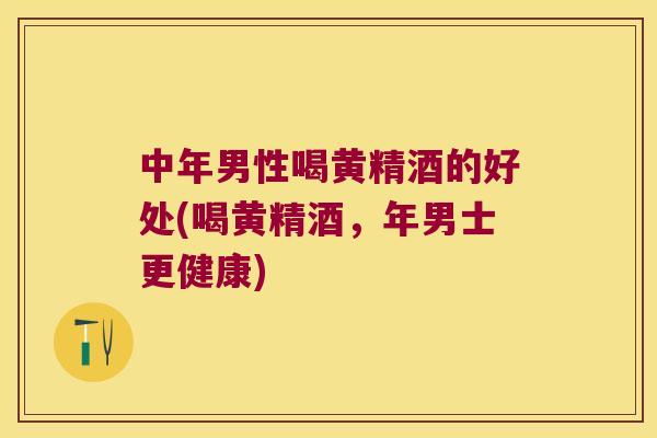 中年男性喝黄精酒的好处(喝黄精酒，年男士更健康)