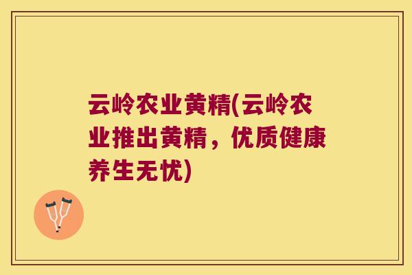 云岭农业黄精(云岭农业推出黄精,优质健康养生无忧) 云岭农业黄精(云岭农业推出黄精,优质健康养生无忧)