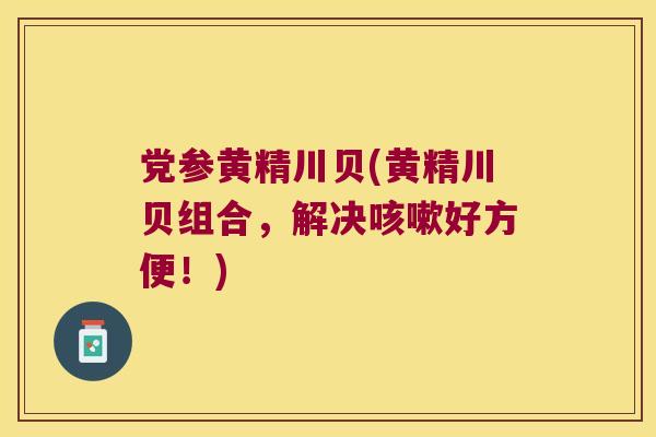 党参黄精川贝(黄精川贝组合，解决好方便！)