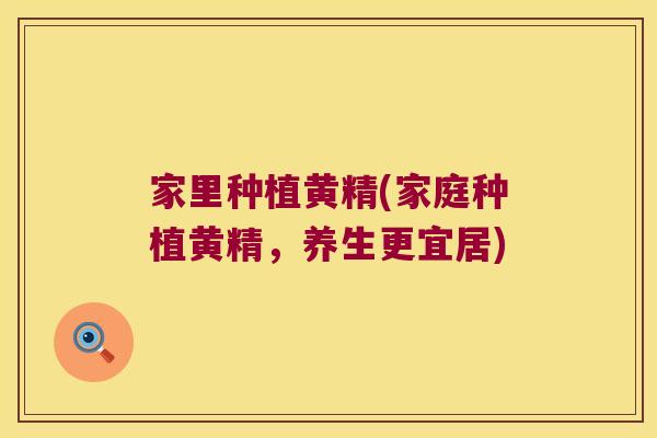 家里种植黄精(家庭种植黄精，养生更宜居)