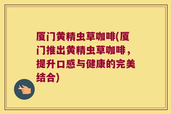 厦门黄精虫草咖啡(厦门推出黄精虫草咖啡,提升口感与健康的完美结合) 厦门黄精虫草咖啡(厦门推出黄精虫草咖啡,提升口感与健康的完美结合)