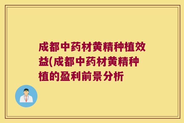 成都材黄精种植效益(成都材黄精种植的盈利前景分析 成都材黄精种植效益(成都材黄精种植的盈利前景分析