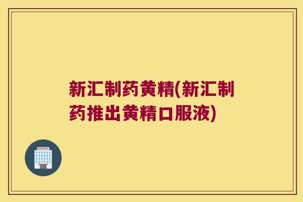 新汇制药黄精(新汇制药推出黄精口服液)