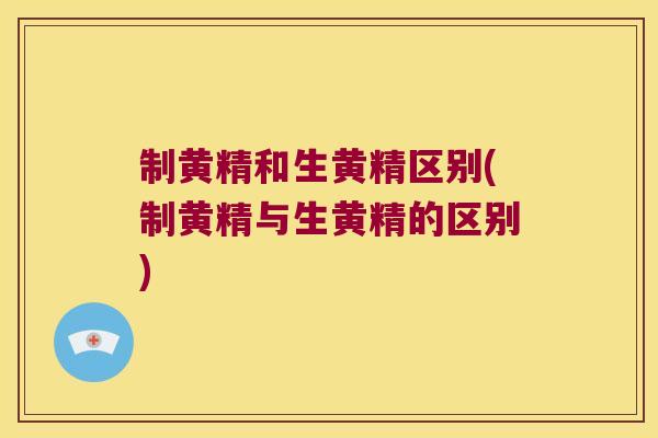 制黄精和生黄精区别(制黄精与生黄精的区别)