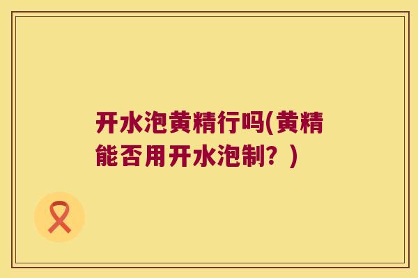 开水泡黄精行吗(黄精能否用开水泡制?) 开水泡黄精行吗(黄精能否用开水泡制?)