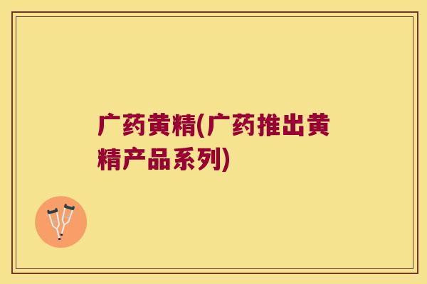 广药黄精(广药推出黄精产品系列)