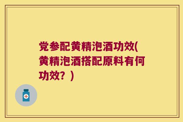 党参配黄精泡酒功效(黄精泡酒搭配原料有何功效？)