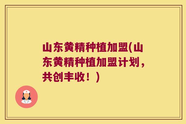 山东黄精种植加盟(山东黄精种植加盟计划，共创丰收！)