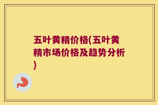 五叶黄精价格(五叶黄精市场价格及趋势分析)