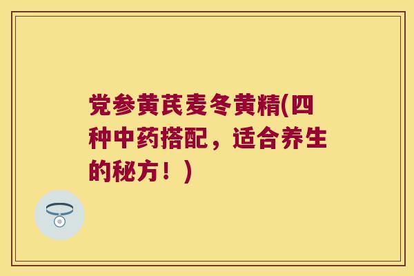 党参黄芪麦冬黄精(四种搭配,适合养生的秘方!) 党参黄芪麦冬黄精(四种搭配,适合养生的秘方!)