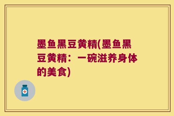 墨鱼黑豆黄精(墨鱼黑豆黄精：一碗滋养身体的美食)