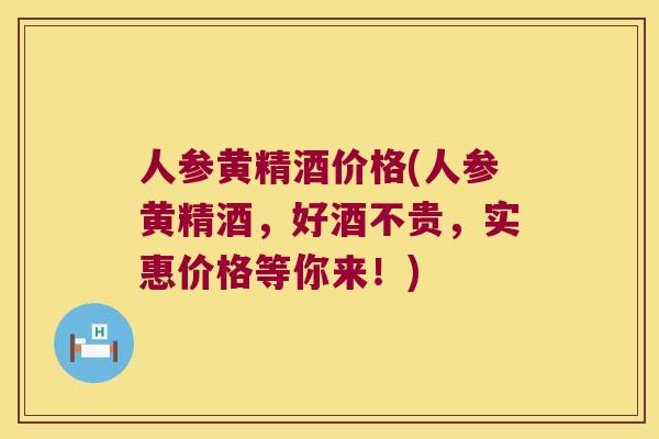 人参黄精酒价格(人参黄精酒,好酒不贵,实惠价格等你来!) 人参黄精酒价格(人参黄精酒,好酒不贵,实惠价格等你来!)