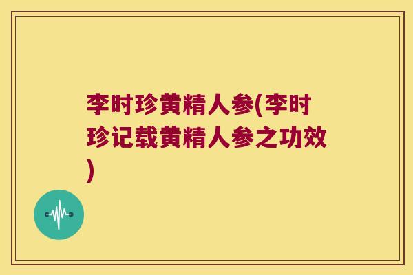 李时珍黄精人参(李时珍记载黄精人参之功效)