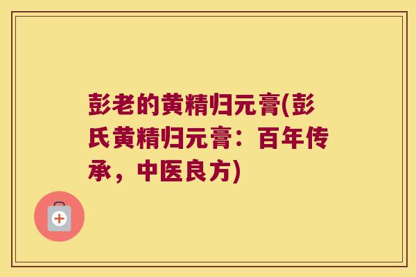彭老的黄精归元膏(彭氏黄精归元膏：百年传承，中医良方)