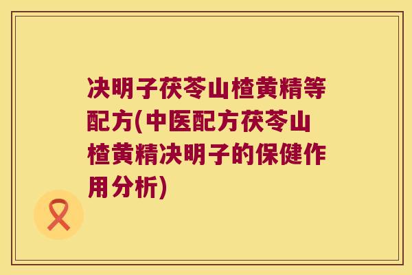 决明子茯苓山楂黄精等配方(中医配方茯苓山楂黄精决明子的保健作用分析)