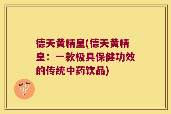 德天黄精皇(德天黄精皇:一款极具保健功效的传统饮品) 德天黄精皇(德天黄精皇:一款极具保健功效的传统饮品)