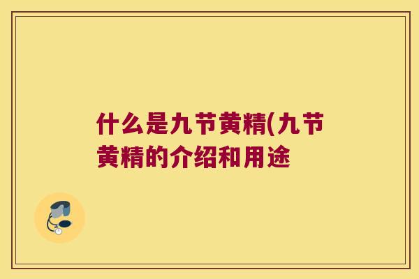 什么是九节黄精(九节黄精的介绍和用途 什么是九节黄精(九节黄精的介绍和用途