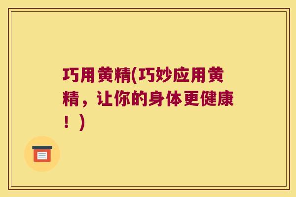 巧用黄精(巧妙应用黄精,让你的身体更健康!) 巧用黄精(巧妙应用黄精,让你的身体更健康!)