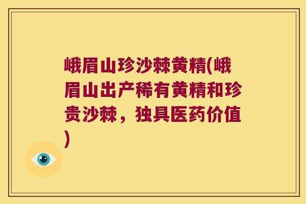 峨眉山珍沙棘黄精(峨眉山出产稀有黄精和珍贵沙棘,独具医药价值) 峨眉山珍沙棘黄精(峨眉山出产稀有黄精和珍贵沙棘,独具医药价值)