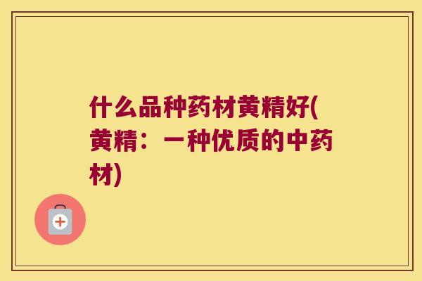 什么品种药材黄精好(黄精：一种优质的材)