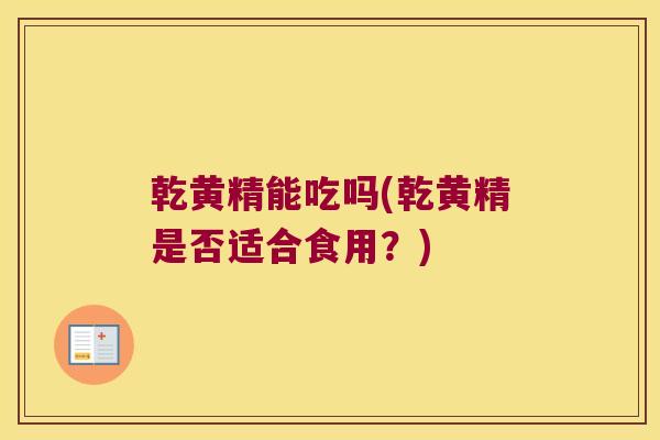 乾黄精能吃吗(乾黄精是否适合食用？)
