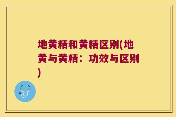 地黄精和黄精区别(地黄与黄精:功效与区别) 地黄精和黄精区别(地黄与黄精:功效与区别)