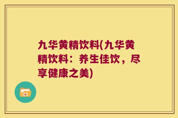 九华黄精饮料(九华黄精饮料：养生佳饮，尽享健康之美)