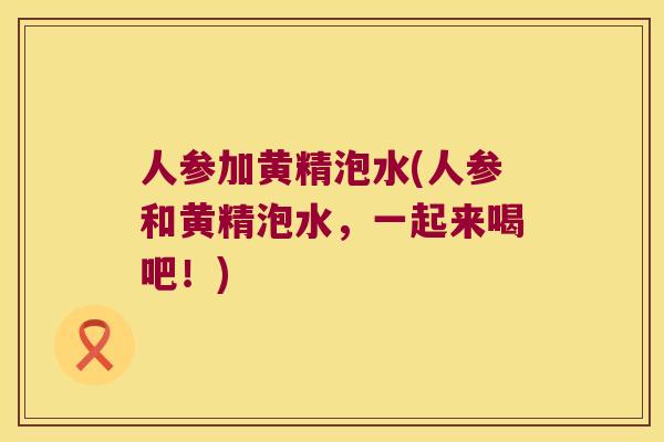 人参加黄精泡水(人参和黄精泡水，一起来喝吧！)