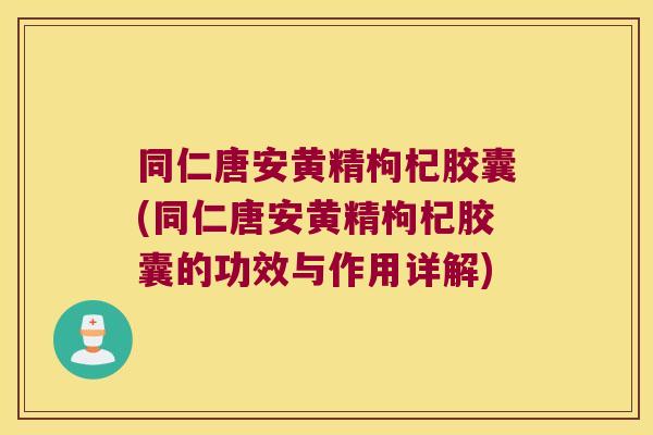 同仁唐安黄精枸杞胶囊(同仁唐安黄精枸杞胶囊的功效与作用详解) 同仁唐安黄精枸杞胶囊(同仁唐安黄精枸杞胶囊的功效与作用详解)