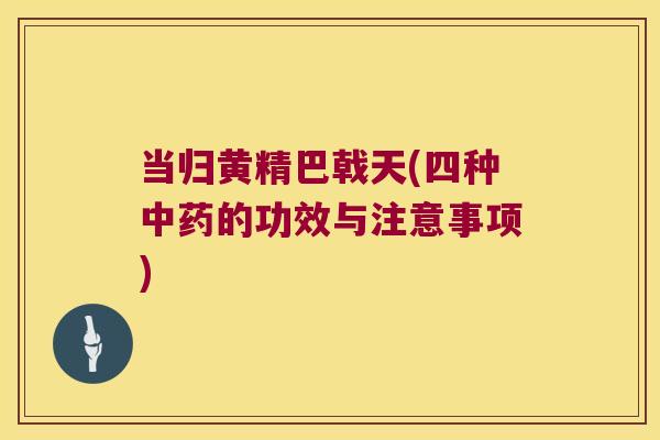 当归黄精巴戟天(四种的功效与注意事项)