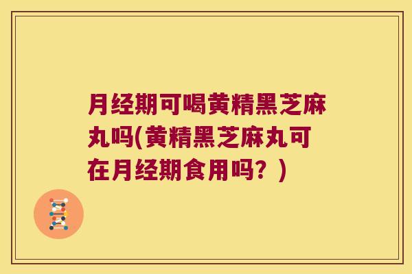 期可喝黄精黑芝麻丸吗(黄精黑芝麻丸可在期食用吗?) 期可喝黄精黑芝麻丸吗(黄精黑芝麻丸可在期食用吗?)