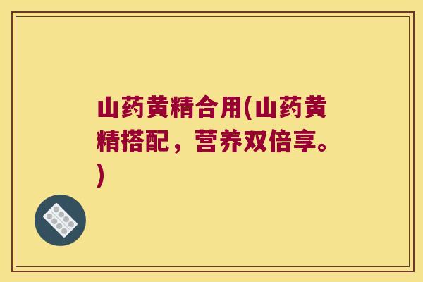 山药黄精合用(山药黄精搭配，营养双倍享。)