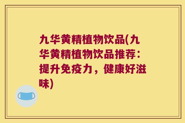 九华黄精植物饮品(九华黄精植物饮品推荐：提升力，健康好滋味)