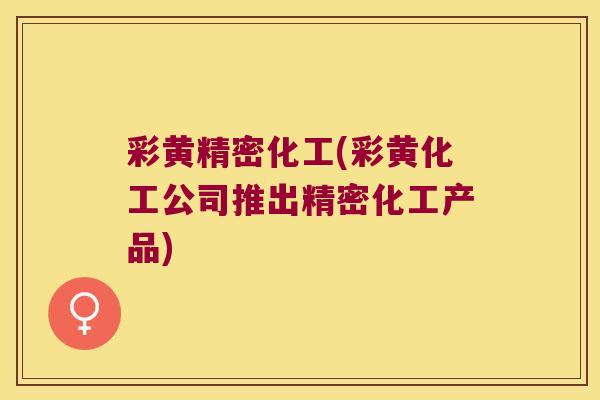彩黄精密化工(彩黄化工公司推出精密化工产品)