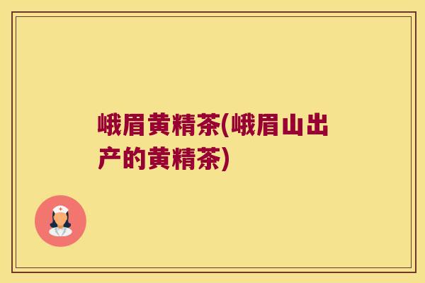 峨眉黄精茶(峨眉山出产的黄精茶)