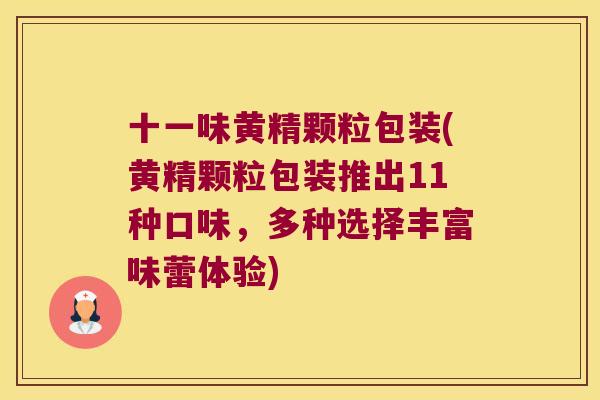 十一味黄精颗粒包装(黄精颗粒包装推出11种口味,多种选择丰富味蕾体验) 十一味黄精颗粒包装(黄精颗粒包装推出11种口味,多种选择丰富味蕾体验)