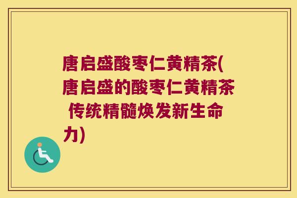 唐启盛酸枣仁黄精茶(唐启盛的酸枣仁黄精茶 传统精髓焕发新生命力) 唐启盛酸枣仁黄精茶(唐启盛的酸枣仁黄精茶 传统精髓焕发新生命力)