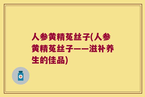 人参黄精菟丝子(人参黄精菟丝子——滋补养生的佳品) 人参黄精菟丝子(人参黄精菟丝子——滋补养生的佳品)