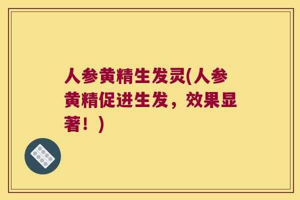 人参黄精生发灵(人参黄精促进生发,效果显著!) 人参黄精生发灵(人参黄精促进生发,效果显著!)