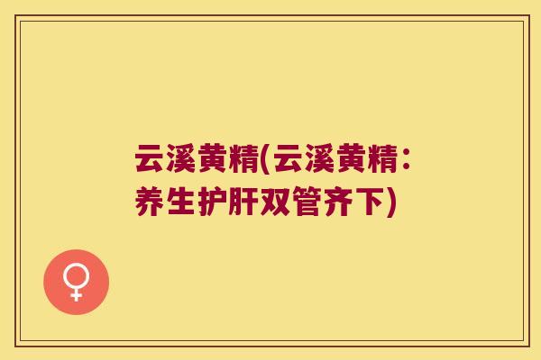 云溪黄精(云溪黄精：养生双管齐下)