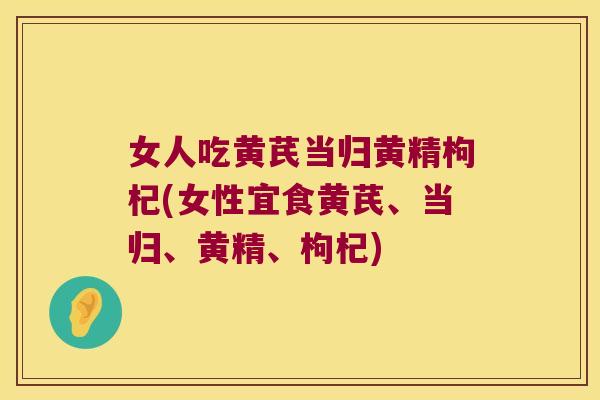 女人吃黄芪当归黄精枸杞(女性宜食黄芪、当归、黄精、枸杞)
