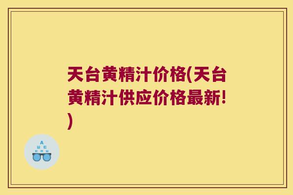 天台黄精汁价格(天台黄精汁供应价格新!) 天台黄精汁价格(天台黄精汁供应价格新!)