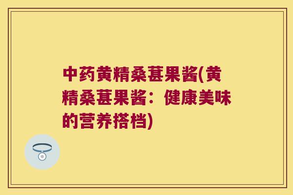 黄精桑葚果酱(黄精桑葚果酱：健康美味的营养搭档)