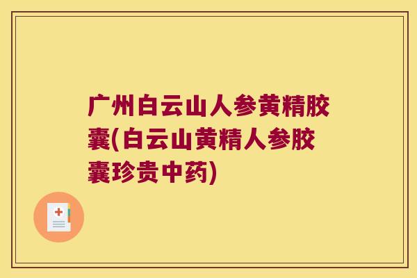 广州白云山人参黄精胶囊(白云山黄精人参胶囊珍贵)