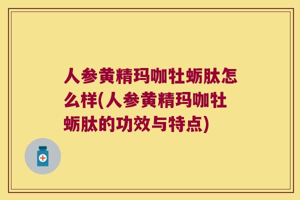 人参黄精玛咖牡蛎肽怎么样(人参黄精玛咖牡蛎肽的功效与特点)